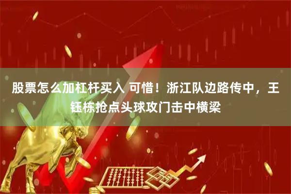 股票怎么加杠杆买入 可惜！浙江队边路传中，王钰栋抢点头球攻门击中横梁