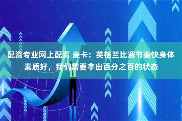 配资专业网上配资 麦卡：英格兰比赛节奏快身体素质好，我们需要拿出百分之百的状态