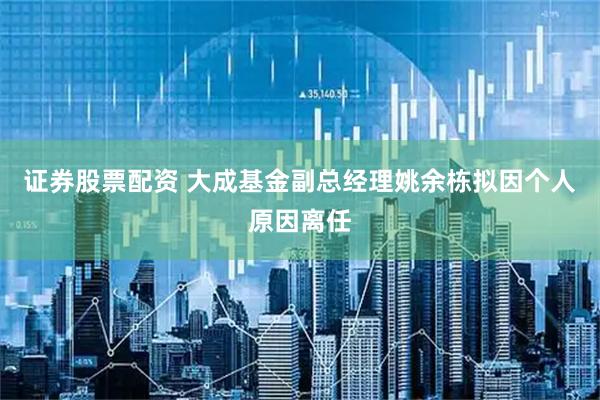 证券股票配资 大成基金副总经理姚余栋拟因个人原因离任