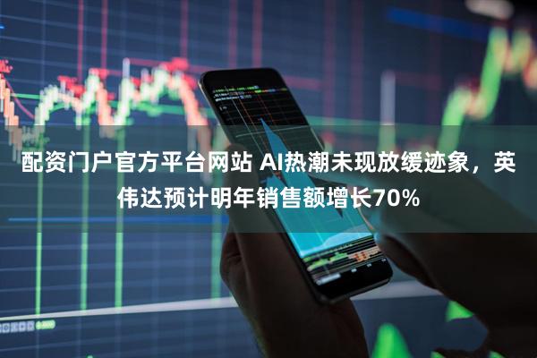 配资门户官方平台网站 AI热潮未现放缓迹象，英伟达预计明年销售额增长70%