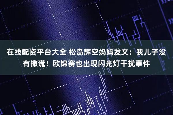 在线配资平台大全 松岛辉空妈妈发文：我儿子没有撒谎！欧锦赛也出现闪光灯干扰事件