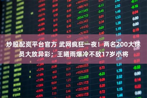炒股配资平台官方 武网疯狂一夜！两名200大球员大放异彩；王曦雨爆冷不敌17岁小将