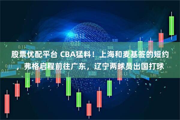 股票优配平台 CBA猛料！上海和麦基签的短约，弗格启程前往广东，辽宁两球员出国打球